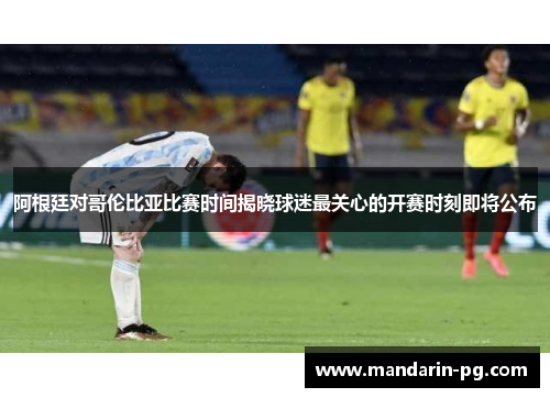 阿根廷对哥伦比亚比赛时间揭晓球迷最关心的开赛时刻即将公布