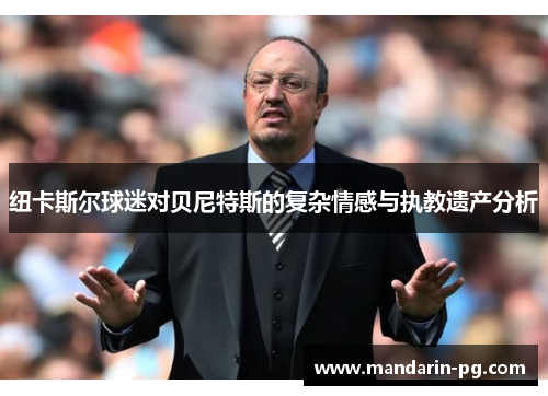 纽卡斯尔球迷对贝尼特斯的复杂情感与执教遗产分析