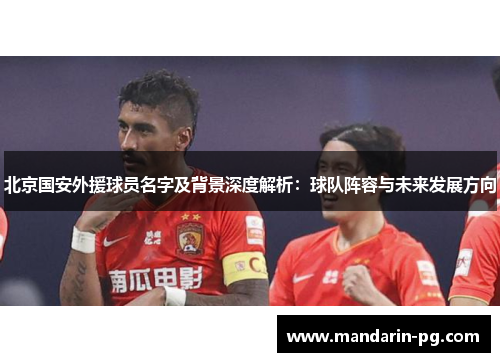 北京国安外援球员名字及背景深度解析:球队阵容与未来发展方向 北京国安外援球员名字及背景深度解析:球队阵容与未来发展方向