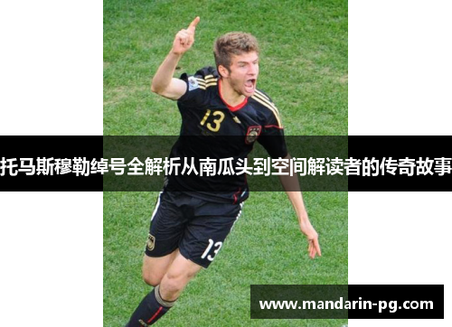 托马斯穆勒绰号全解析从南瓜头到空间解读者的传奇故事 托马斯穆勒绰号全解析从南瓜头到空间解读者的传奇故事