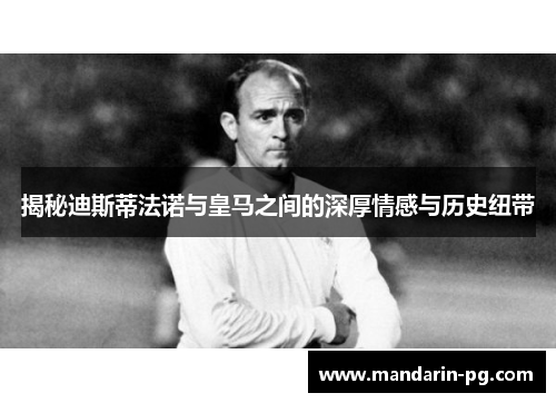 揭秘迪斯蒂法诺与皇马之间的深厚情感与历史纽带