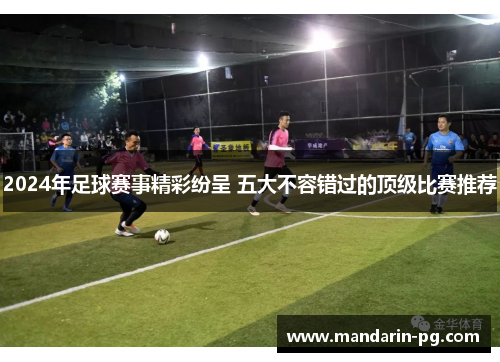 2024年足球赛事精彩纷呈 五大不容错过的顶级比赛推荐