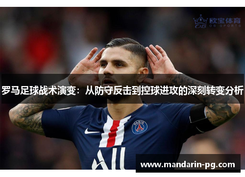 罗马足球战术演变:从防守反击到控球进攻的深刻转变分析 罗马足球战术演变:从防守反击到控球进攻的深刻转变分析