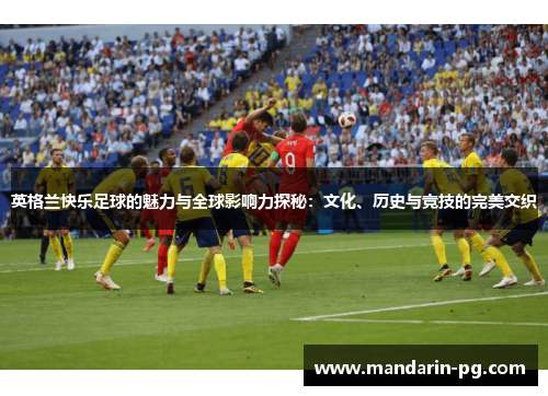英格兰快乐足球的魅力与全球影响力探秘:文化、历史与竞技的完美交织 英格兰快乐足球的魅力与全球影响力探秘:文化、历史与竞技的完美交织