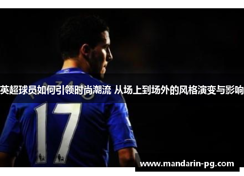 英超球员如何引领时尚潮流 从场上到场外的风格演变与影响 英超球员如何引领时尚潮流 从场上到场外的风格演变与影响