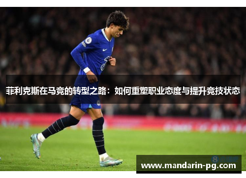 菲利克斯在马竞的转型之路:如何重塑职业态度与提升竞技状态 菲利克斯在马竞的转型之路:如何重塑职业态度与提升竞技状态