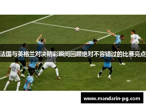 法国与英格兰对决精彩瞬间回顾绝对不容错过的比赛亮点