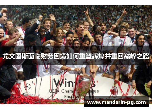 尤文图斯面临财务困境如何重塑辉煌并重回巅峰之路 尤文图斯面临财务困境如何重塑辉煌并重回巅峰之路