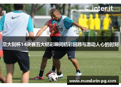 意大利杯14决赛五大精彩瞬间精彩回顾与激动人心的时刻