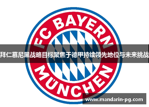 拜仁慕尼黑战略目标聚焦于德甲持续领先地位与未来挑战 拜仁慕尼黑战略目标聚焦于德甲持续领先地位与未来挑战