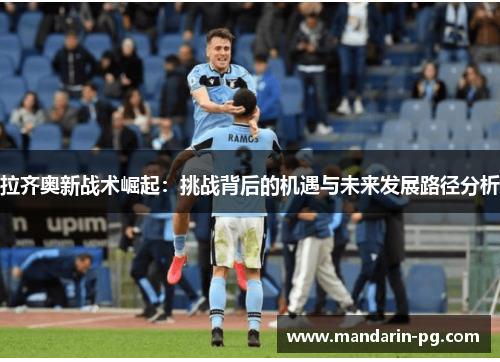 拉齐奥新战术崛起：挑战背后的机遇与未来发展路径分析