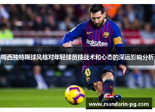 梅西独特踢球风格对年轻球员技战术和心态的深远影响分析