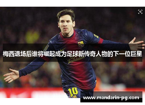 梅西退场后谁将崛起成为足球新传奇人物的下一位巨星