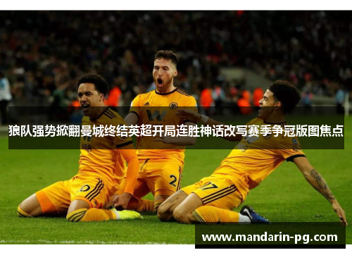狼队强势掀翻曼城终结英超开局连胜神话改写赛季争冠版图焦点