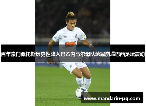 百年豪门桑托斯历史性降入巴乙内马尔母队荣耀崩塌巴西足坛震动