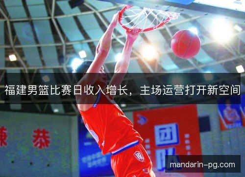 福建男篮比赛日收入增长，主场运营打开新空间